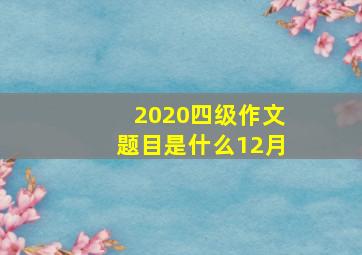 2020四级作文题目是什么12月