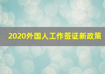 2020外国人工作签证新政策