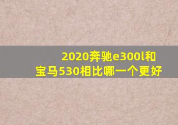 2020奔驰e300l和宝马530相比哪一个更好