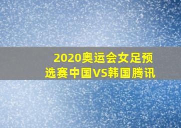 2020奥运会女足预选赛中国VS韩国腾讯