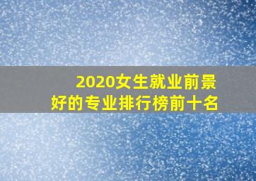 2020女生就业前景好的专业排行榜前十名