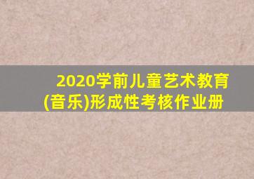 2020学前儿童艺术教育(音乐)形成性考核作业册