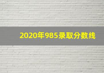 2020年985录取分数线