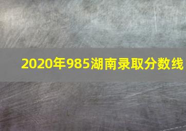 2020年985湖南录取分数线