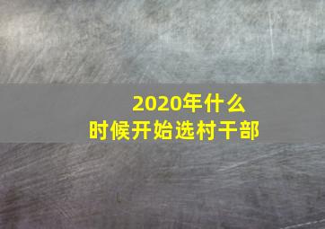 2020年什么时候开始选村干部