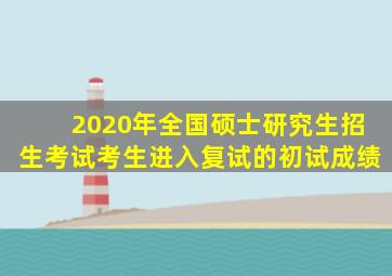 2020年全国硕士研究生招生考试考生进入复试的初试成绩