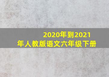 2020年到2021年人教版语文六年级下册