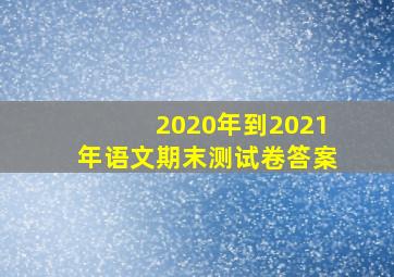 2020年到2021年语文期末测试卷答案