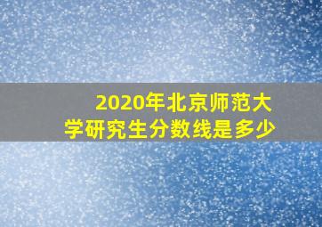 2020年北京师范大学研究生分数线是多少