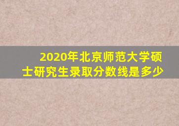 2020年北京师范大学硕士研究生录取分数线是多少