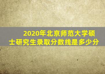 2020年北京师范大学硕士研究生录取分数线是多少分