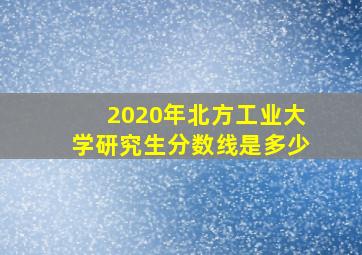 2020年北方工业大学研究生分数线是多少