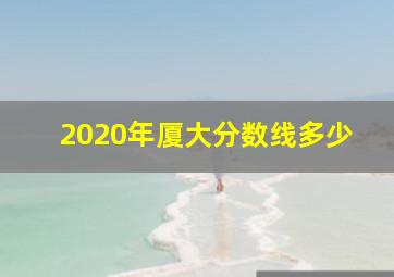 2020年厦大分数线多少