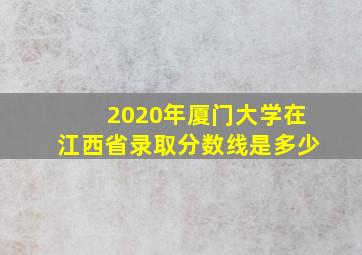 2020年厦门大学在江西省录取分数线是多少