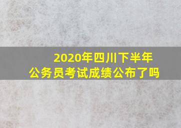 2020年四川下半年公务员考试成绩公布了吗