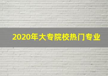 2020年大专院校热门专业