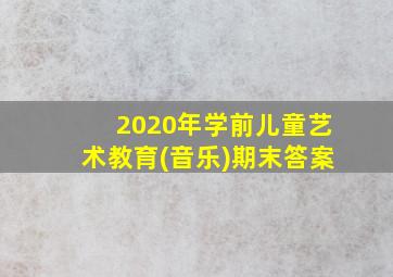 2020年学前儿童艺术教育(音乐)期末答案