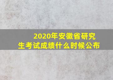 2020年安徽省研究生考试成绩什么时候公布