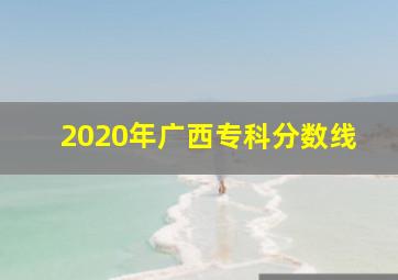 2020年广西专科分数线