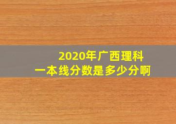 2020年广西理科一本线分数是多少分啊