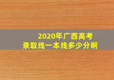 2020年广西高考录取线一本线多少分啊