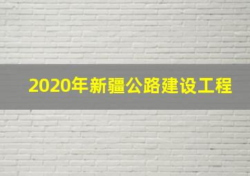 2020年新疆公路建设工程