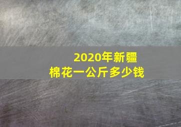 2020年新疆棉花一公斤多少钱