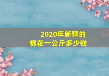 2020年新疆的棉花一公斤多少钱