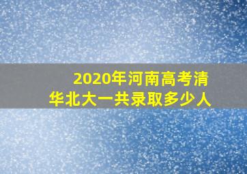 2020年河南高考清华北大一共录取多少人