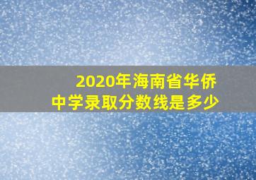 2020年海南省华侨中学录取分数线是多少