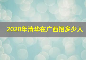 2020年清华在广西招多少人