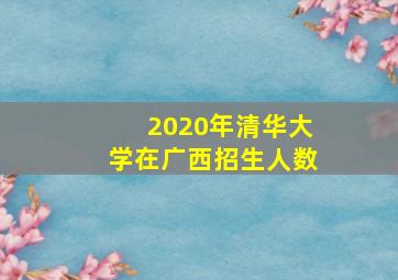 2020年清华大学在广西招生人数