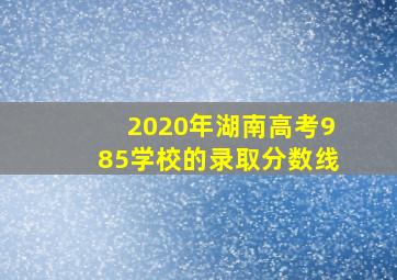 2020年湖南高考985学校的录取分数线