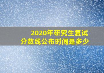 2020年研究生复试分数线公布时间是多少