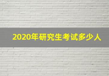 2020年研究生考试多少人