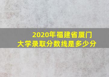 2020年福建省厦门大学录取分数线是多少分