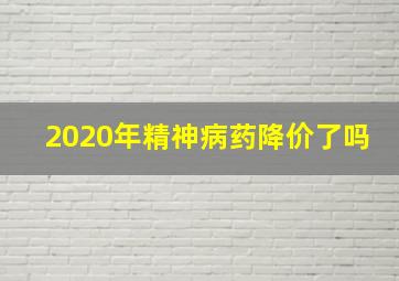 2020年精神病药降价了吗