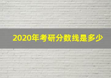 2020年考研分数线是多少