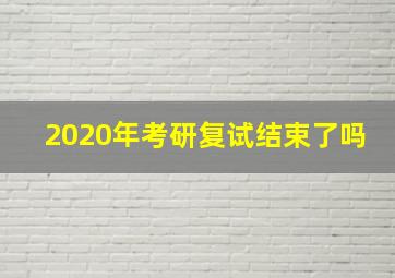 2020年考研复试结束了吗