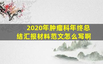 2020年肿瘤科年终总结汇报材料范文怎么写啊