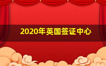 2020年英国签证中心