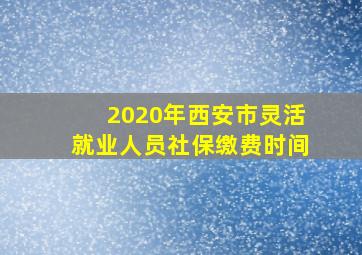 2020年西安市灵活就业人员社保缴费时间