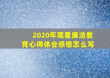 2020年观看廉洁教育心得体会感悟怎么写