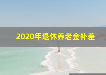 2020年退休养老金补差