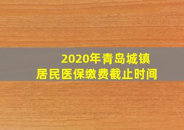 2020年青岛城镇居民医保缴费截止时间