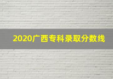 2020广西专科录取分数线