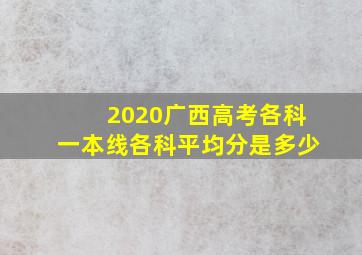 2020广西高考各科一本线各科平均分是多少