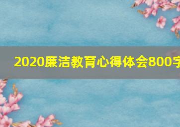 2020廉洁教育心得体会800字