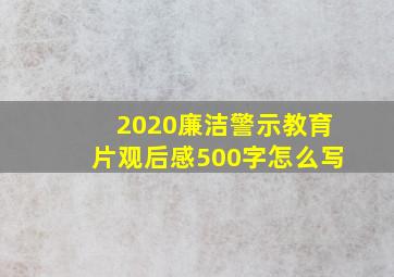 2020廉洁警示教育片观后感500字怎么写