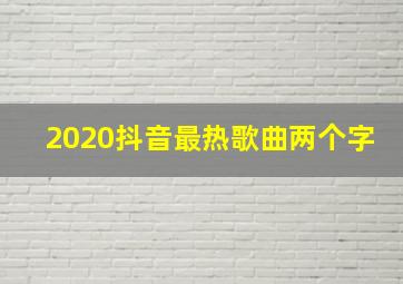 2020抖音最热歌曲两个字